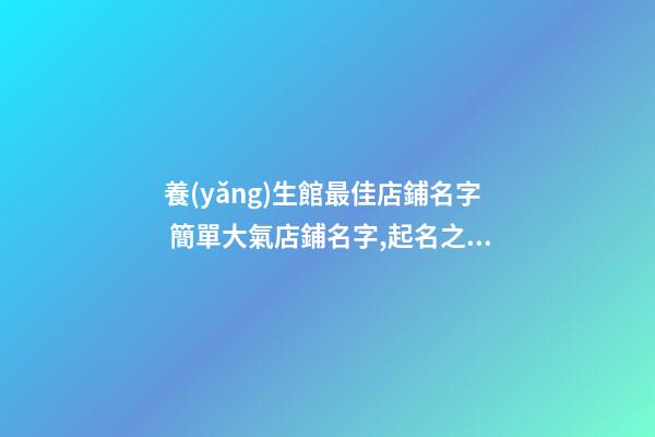 養(yǎng)生館最佳店鋪名字 簡單大氣店鋪名字,起名之家-第1張-店鋪起名-玄機(jī)派